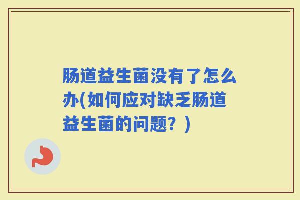 肠道益生菌没有了怎么办(如何应对缺乏肠道益生菌的问题？)