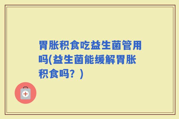 胃胀积食吃益生菌管用吗(益生菌能缓解胃胀积食吗？)