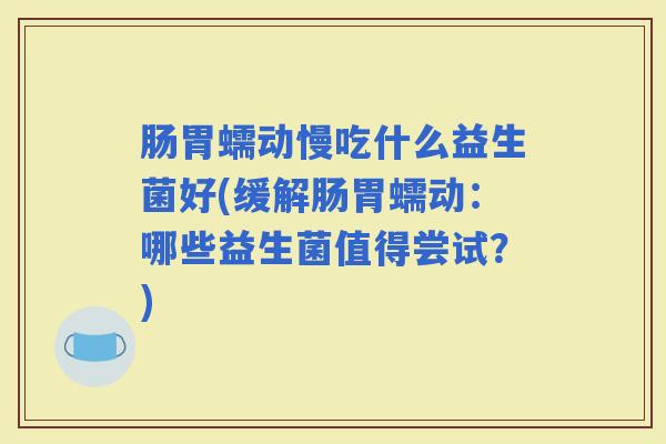 肠胃蠕动慢吃什么益生菌好(缓解肠胃蠕动：哪些益生菌值得尝试？)