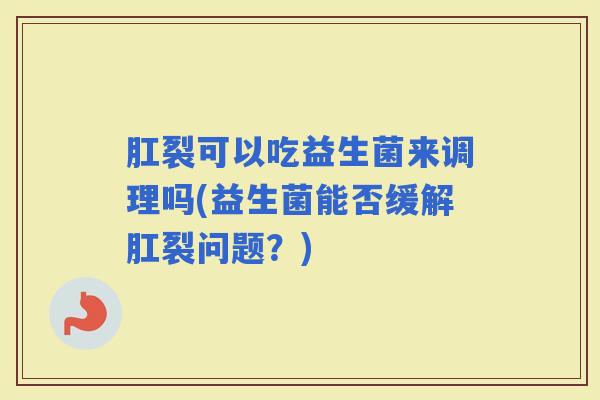 肛裂可以吃益生菌来调理吗(益生菌能否缓解肛裂问题?) 肛裂可以吃益生菌来调理吗(益生菌能否缓解肛裂问题?)