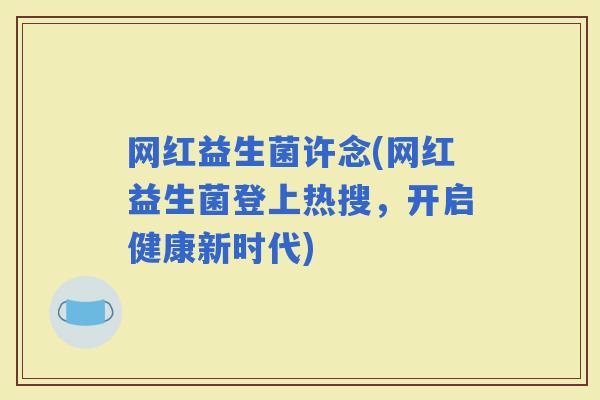 网红益生菌许念(网红益生菌登上热搜,开启健康新时代) 网红益生菌许念(网红益生菌登上热搜,开启健康新时代)