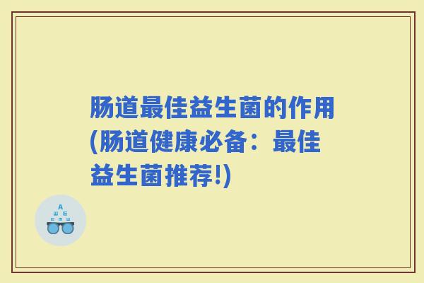 肠道佳益生菌的作用(肠道健康必备:佳益生菌推荐!) 肠道佳益生菌的作用(肠道健康必备:佳益生菌推荐!)