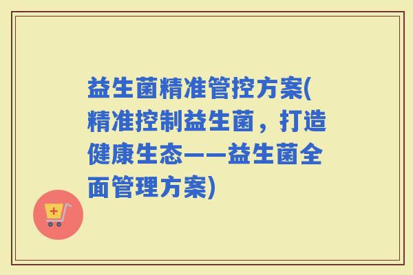 益生菌精准管控方案(精准控制益生菌，打造健康生态——益生菌全面管理方案)