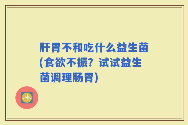 胃不和吃什么益生菌(不振?试试益生菌调理肠胃) 胃不和吃什么益生菌(不振?试试益生菌调理肠胃)
