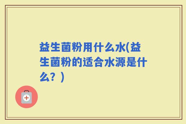 益生菌粉用什么水(益生菌粉的适合水源是什么？)