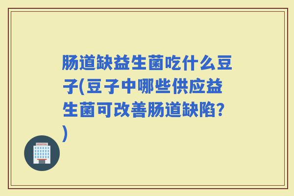 肠道缺益生菌吃什么豆子(豆子中哪些供应益生菌可改善肠道缺陷？)