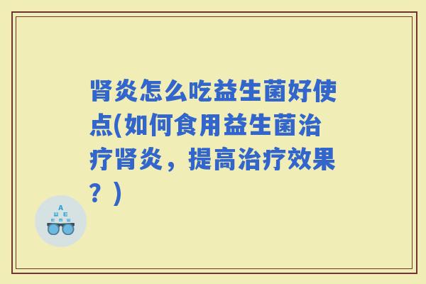 炎怎么吃益生菌好使点(如何食用益生菌炎，提高效果？)