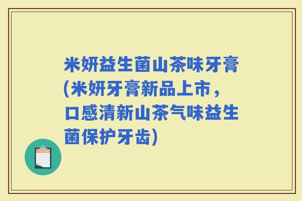 米妍益生菌山茶味牙膏(米妍牙膏新品上市，口感清新山茶气味益生菌保护牙齿)