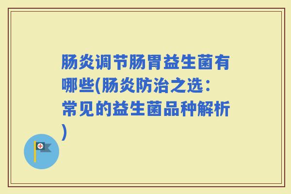 调节肠胃益生菌有哪些(防之选:常见的益生菌品种解析) 调节肠胃益生菌有哪些(防之选:常见的益生菌品种解析)