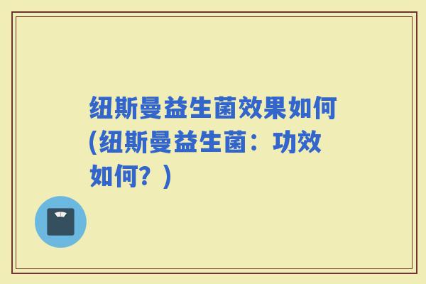 纽斯曼益生菌效果如何(纽斯曼益生菌:功效如何?) 纽斯曼益生菌效果如何(纽斯曼益生菌:功效如何?)