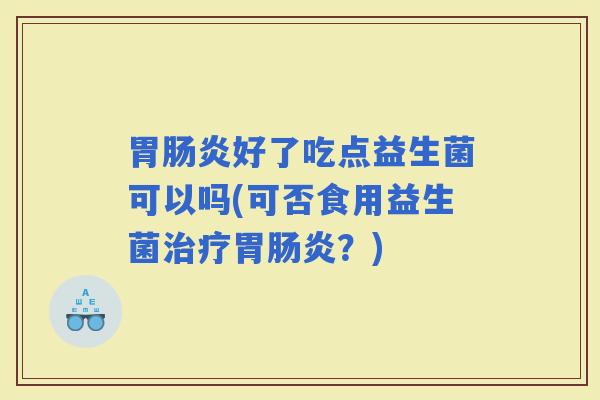 胃好了吃点益生菌可以吗(可否食用益生菌胃？)