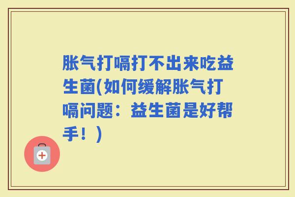 打嗝打不出来吃益生菌(如何缓解打嗝问题：益生菌是好帮手！)