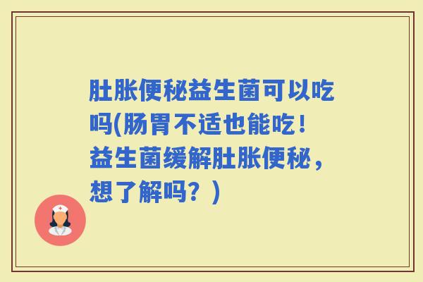 肚胀益生菌可以吃吗(肠胃不适也能吃!益生菌缓解肚胀,想了解吗?) 肚胀益生菌可以吃吗(肠胃不适也能吃!益生菌缓解肚胀,想了解吗?)