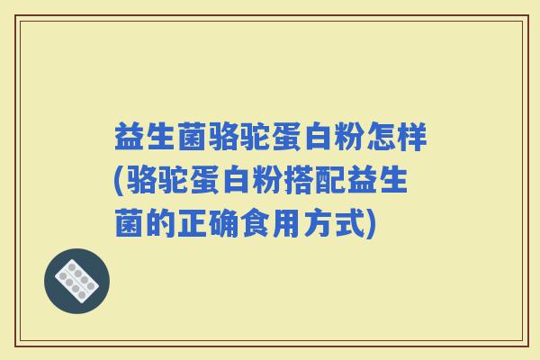 益生菌骆驼蛋白粉怎样(骆驼蛋白粉搭配益生菌的正确食用方式)