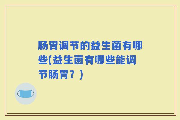 肠胃调节的益生菌有哪些(益生菌有哪些能调节肠胃？)