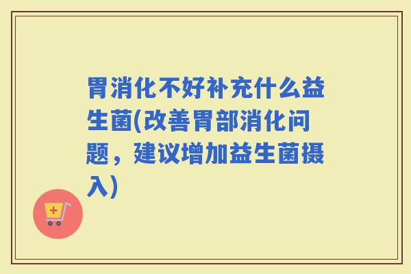 胃消化不好补充什么益生菌(改善胃部消化问题，建议增加益生菌摄入)