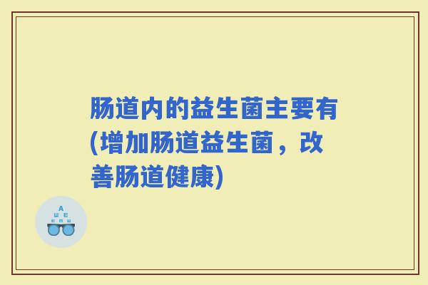 肠道内的益生菌主要有(增加肠道益生菌，改善肠道健康)