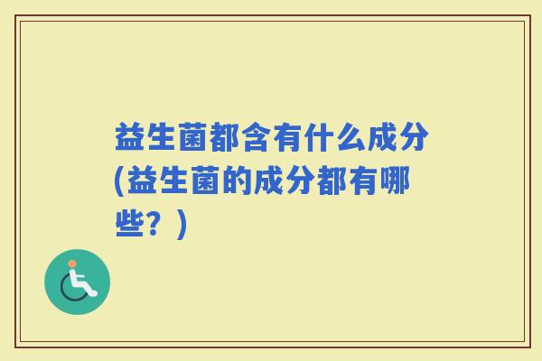益生菌都含有什么成分(益生菌的成分都有哪些？)