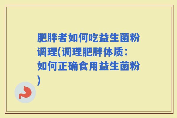 者如何吃益生菌粉调理(调理体质：如何正确食用益生菌粉)
