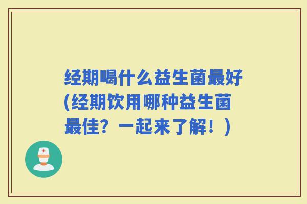 经期喝什么益生菌好(经期饮用哪种益生菌佳？一起来了解！)