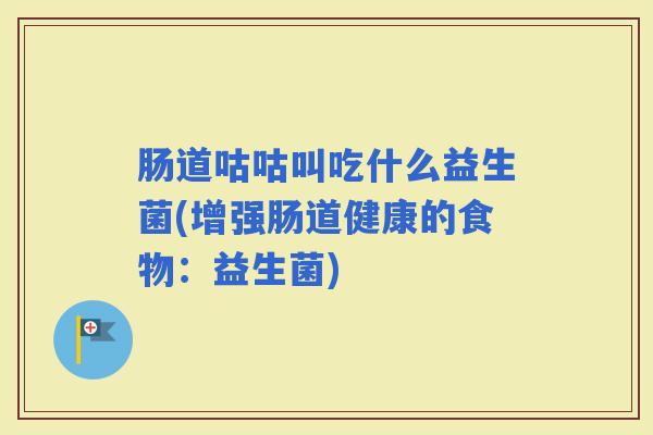 肠道咕咕叫吃什么益生菌(增强肠道健康的食物：益生菌)