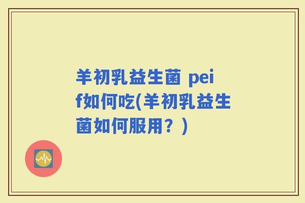 羊初乳益生菌 peif如何吃(羊初乳益生菌如何服用？)