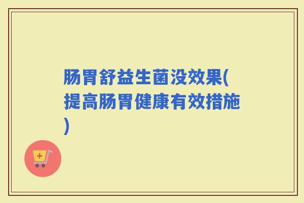 肠胃舒益生菌没效果(提高肠胃健康有效措施) 肠胃舒益生菌没效果(提高肠胃健康有效措施)