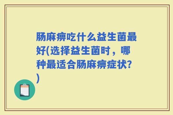 肠麻痹吃什么益生菌好(选择益生菌时,哪种适合肠麻痹症状?) 肠麻痹吃什么益生菌好(选择益生菌时,哪种适合肠麻痹症状?)