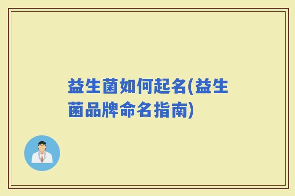益生菌如何起名(益生菌品牌命名指南) 益生菌如何起名(益生菌品牌命名指南)