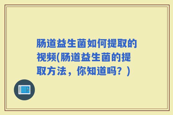 肠道益生菌如何提取的视频(肠道益生菌的提取方法,你知道吗?) 肠道益生菌如何提取的视频(肠道益生菌的提取方法,你知道吗?)