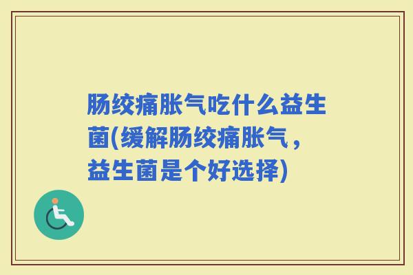肠绞痛吃什么益生菌(缓解肠绞痛,益生菌是个好选择) 肠绞痛吃什么益生菌(缓解肠绞痛,益生菌是个好选择)