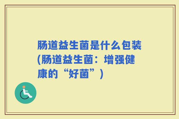 肠道益生菌是什么包装(肠道益生菌：增强健康的“好菌”)