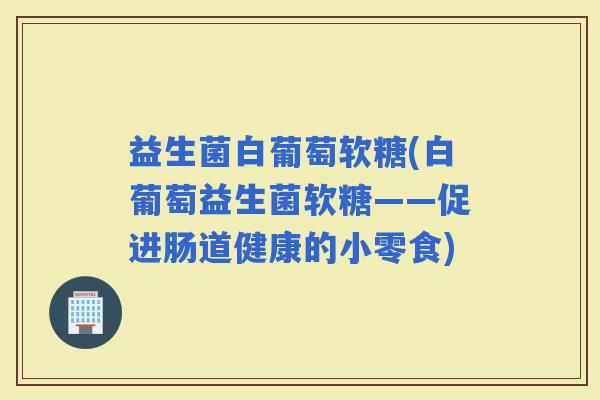 益生菌白葡萄软糖(白葡萄益生菌软糖——促进肠道健康的小零食) 益生菌白葡萄软糖(白葡萄益生菌软糖——促进肠道健康的小零食)