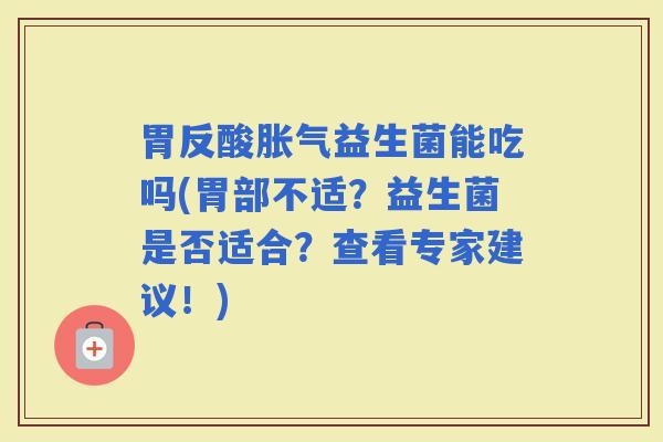 胃反酸益生菌能吃吗(胃部不适？益生菌是否适合？查看专家建议！)