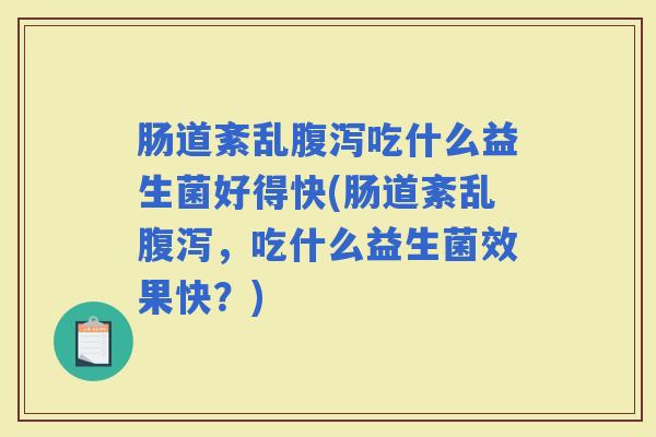 肠道紊乱吃什么益生菌好得快(肠道紊乱，吃什么益生菌效果快？)