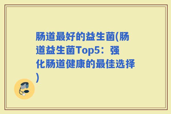 肠道好的益生菌(肠道益生菌Top5:强化肠道健康的佳选择) 肠道好的益生菌(肠道益生菌Top5:强化肠道健康的佳选择)