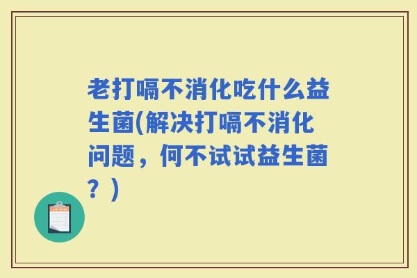 老打嗝不消化吃什么益生菌(解决打嗝不消化问题,何不试试益生菌?) 老打嗝不消化吃什么益生菌(解决打嗝不消化问题,何不试试益生菌?)