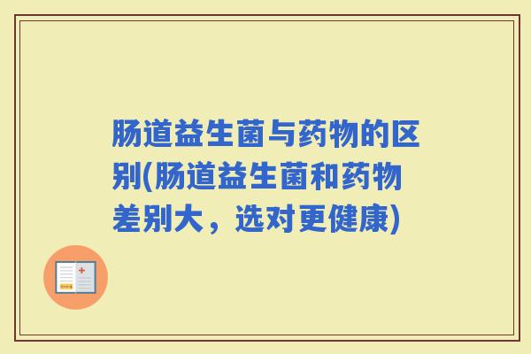 肠道益生菌与的区别(肠道益生菌和差别大，选对更健康)