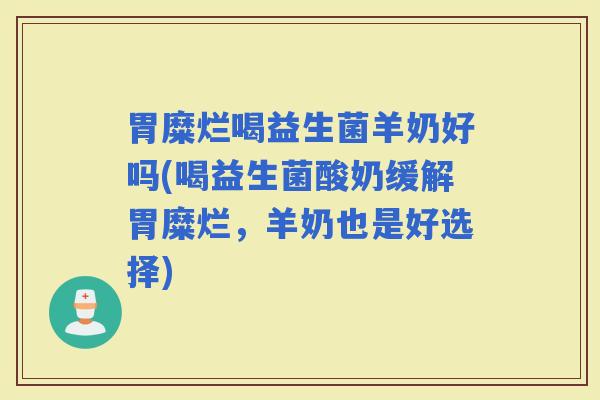 胃糜烂喝益生菌羊奶好吗(喝益生菌酸奶缓解胃糜烂，羊奶也是好选择)