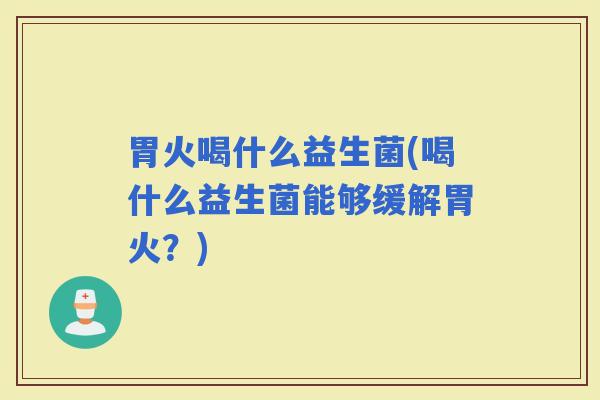 胃火喝什么益生菌(喝什么益生菌能够缓解胃火？)