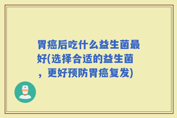 胃后吃什么益生菌好(选择合适的益生菌,更好胃复发) 胃后吃什么益生菌好(选择合适的益生菌,更好胃复发)