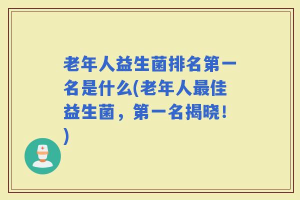 老年人益生菌排名第一名是什么(老年人佳益生菌，第一名揭晓！)