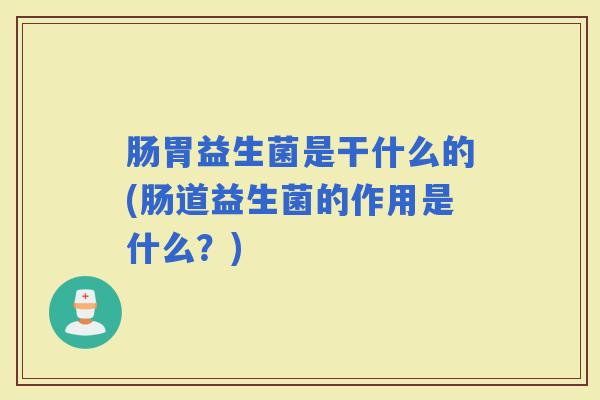 肠胃益生菌是干什么的(肠道益生菌的作用是什么?) 肠胃益生菌是干什么的(肠道益生菌的作用是什么?)