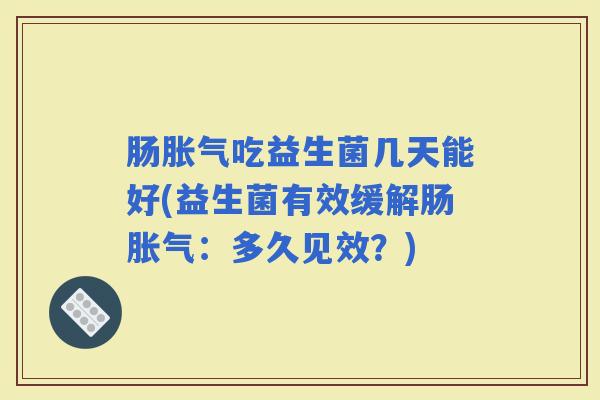 肠吃益生菌几天能好(益生菌有效缓解肠:多久见效?) 肠吃益生菌几天能好(益生菌有效缓解肠:多久见效?)