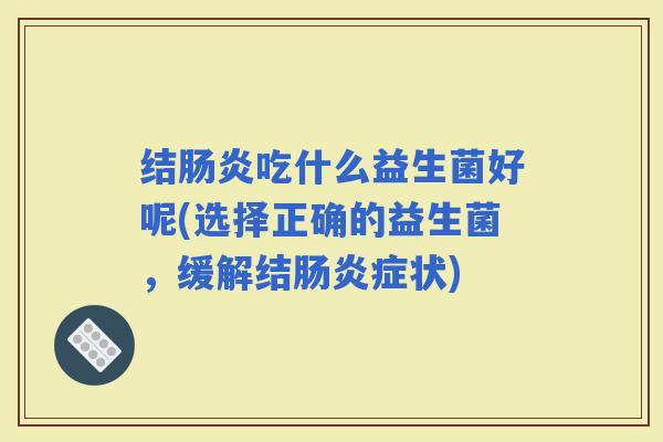 结吃什么益生菌好呢(选择正确的益生菌，缓解结症状)