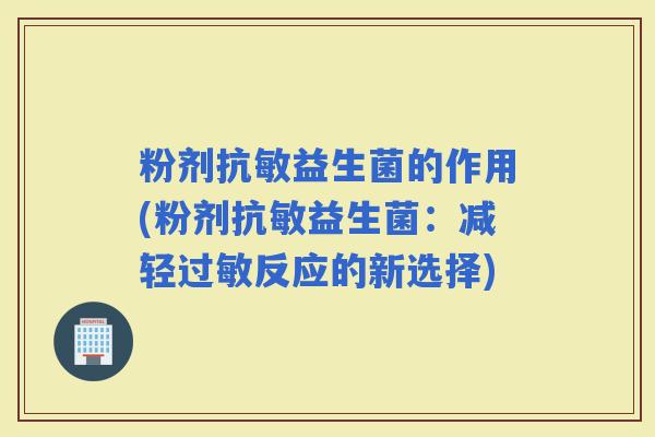 粉剂抗敏益生菌的作用(粉剂抗敏益生菌：减轻反应的新选择)