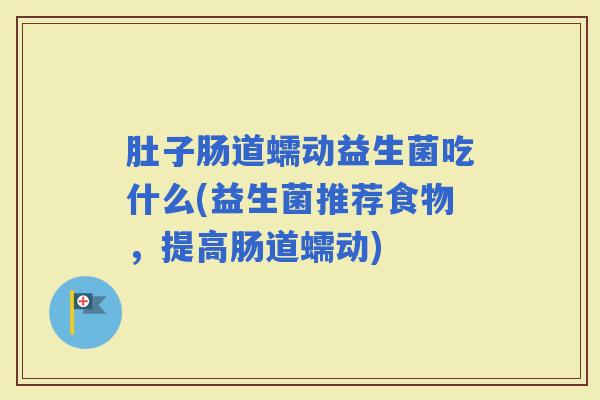 肚子肠道蠕动益生菌吃什么(益生菌推荐食物,提高肠道蠕动) 肚子肠道蠕动益生菌吃什么(益生菌推荐食物,提高肠道蠕动)