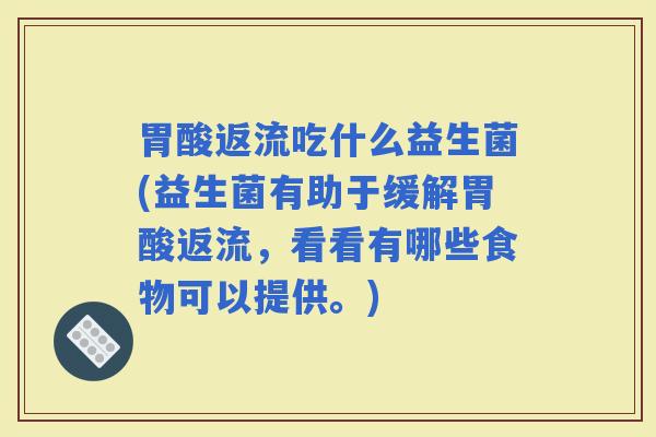 胃酸返流吃什么益生菌(益生菌有助于缓解胃酸返流，看看有哪些食物可以提供。)