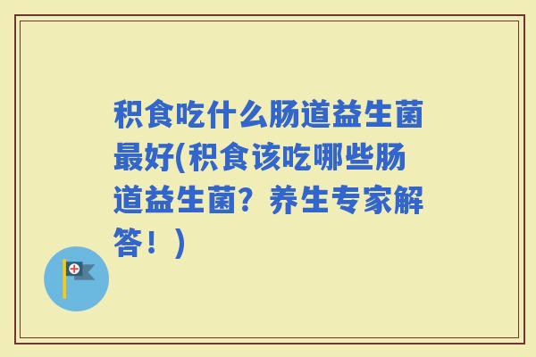 积食吃什么肠道益生菌好(积食该吃哪些肠道益生菌?养生专家解答!) 积食吃什么肠道益生菌好(积食该吃哪些肠道益生菌?养生专家解答!)