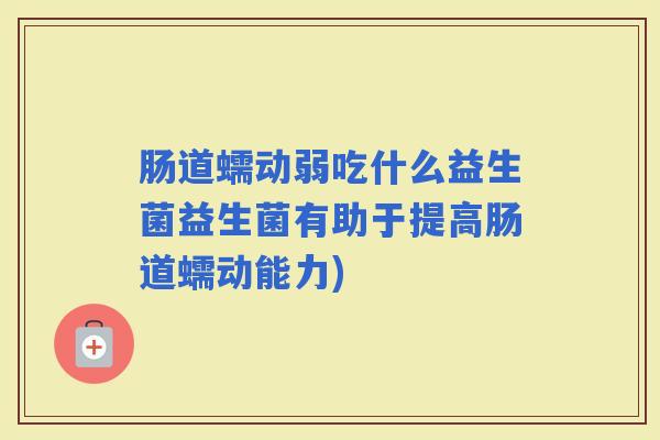 肠道蠕动弱吃什么益生菌益生菌有助于提高肠道蠕动能力)